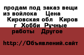 продам под заказ вещи из войлока: › Цена ­ 2 000 - Кировская обл., Киров г. Хобби. Ручные работы » Другое   